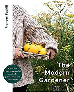 The Modern Gardener: A practical guide for creating a beautiful and creative garden by Frances Tophill