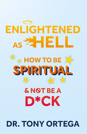 Enlightened As Hell: How To Be Spiritual And Not Be A D*ck by Tony Ortega, Tony Ortega