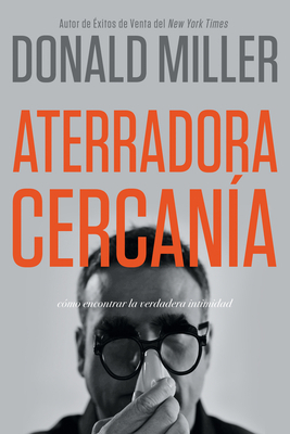 Aterradora Cercanía: Cómo Encontrar La Verdadera Intimidad by Donald Miller