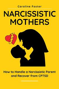 Narcissistic Mothers: How to Handle a Narcissistic Parent and Recover from CPTSD by Caroline Foster
