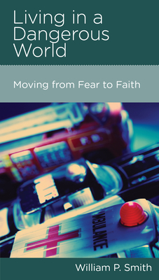 Living in a Dangerous World: Moving from Fear to Faith by William P. Smith