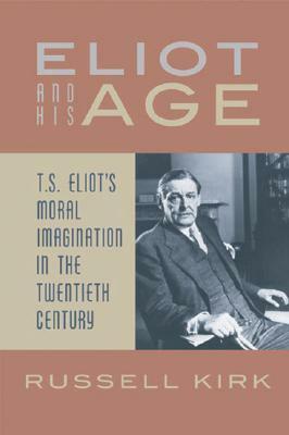 Eliot and His Age: T. S. Eliot's Moral Imagination in the Twentieth Century by Russell Kirk, Benjamin G. Lockerd, T.S. Eliot