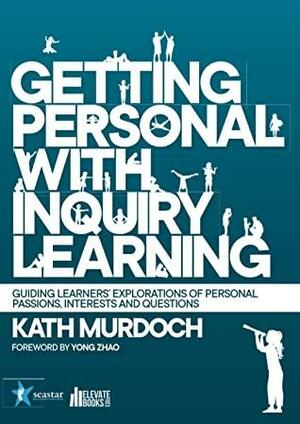 Getting Personal with Inquiry Learning: Guiding Learners' Explorations of Personal Passions, Interests and Questions by Yong Zhao, Kath Murdoch