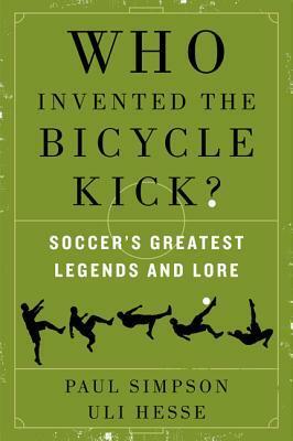 Who Invented the Bicycle Kick?: Soccer's Greatest Legends and Lore by Paul Simpson, Uli Hesse