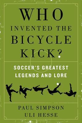 Who Invented the Bicycle Kick?: Soccer's Greatest Legends and Lore by Uli Hesse, Paul Simpson