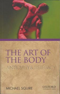 The Art of the Body: Antiquity and Its Legacy (Ancients & Moderns) by Michael Squire