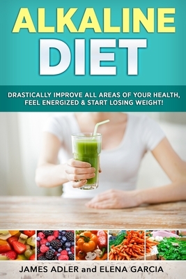 Alkaline Diet: Drastically Improve All Areas of Your Health, Feel Energized & Start Losing Weight! by Elena Garcia