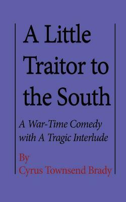 A Little Traitor to the South: A War-Time Comedy with A Tragic Interlude by Cyrus Townsend Brady