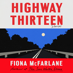 Highway Thirteen: Stories by Fiona McFarlane