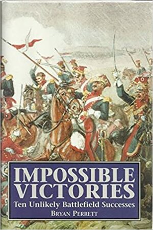 Impossible Victories: Ten Unlikely Battlefield Successes by Bryan Perrett