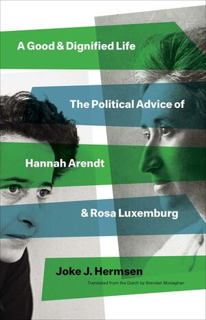 A Good and Dignified Life: The Political Advice of Hannah Arendt and Rosa Luxemburg by Joke J Hermsen