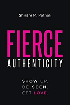 Fierce Authenticity: Show Up. Be Seen. Get Love. by Shirani M. Pathak