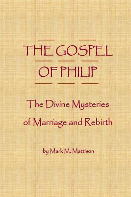 The Gospel of Philip: The Divine Mysteries of Marriage and Rebirth by Mark M. Mattison