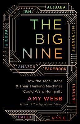 The Big Nine: How the Tech Titans and Their Thinking Machines Could Warp Humanity by Amy Webb