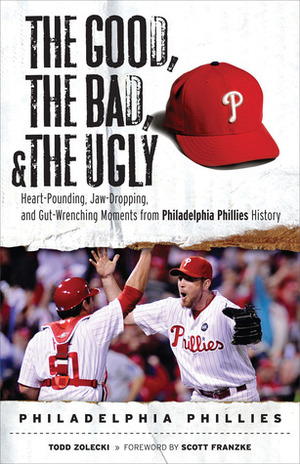 The Good, the Bad,the Ugly: Philadelphia Phillies: Heart-Pounding, Jaw-Dropping, and Gut-Wrenching Moments from Philadelphia Phillies History by Todd Zolecki, Scott Franzke