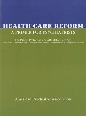 Health Care Reform: A Primer for Psychiatrists: The Patient Protection and Affordable Care ACT: Analysis and Commentary from APA Publicati by American Psychiatric Association