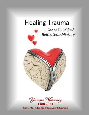 Healing Trauma: Using Simplified Bethel Sozo Ministry by Yvonne Martinez