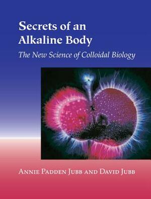 Secrets of an Alkaline Body: The New Science of Colloidal Biology by David Jubb, Annie Padden Jubb