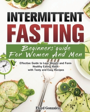 Intermittent Fasting Beginners' Guide For Women And Men: Effective Guide to Lose Weight and Form Healthy Eating Habit with Tasty and Easy Recipes by Floyd Gonzalez