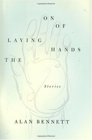 The Laying On of Hands: Stories by Alan Bennett