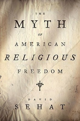 The Myth of American Religious Freedom by David Sehat
