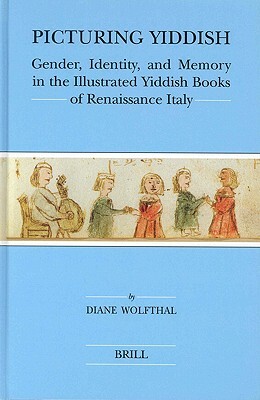 Picturing Yiddish: Gender, Identity, and Memory in the Illustrated Yiddish Books of Renaissance Italy by Diane Wolfthal