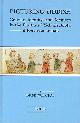 Picturing Yiddish: Gender, Identity, and Memory in the Illustrated Yiddish Books of Renaissance Italy by Diane Wolfthal
