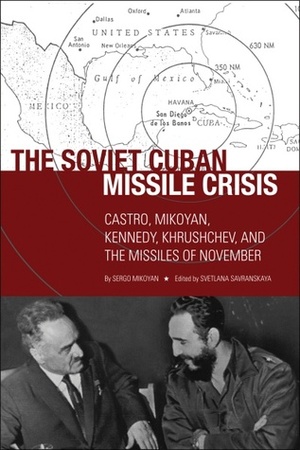 The Soviet Cuban Missile Crisis: Castro, Mikoyan, Kennedy, Khrushchev and the Missiles of November by Sergo Mikoyan, Svetlana Savranskaya