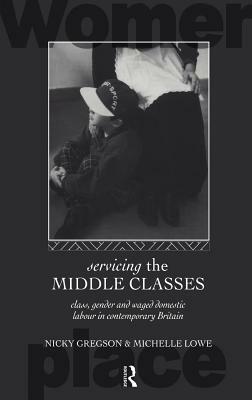 Servicing the Middle Classes: Class, Gender and Waged Domestic Work in Contemporary Britain by Nicky Gregson, Michelle Lowe