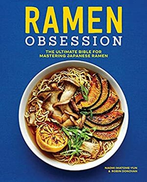 Ramen Obsession: The Ultimate Bible for Mastering Japanese Ramen by Naomi Imatome-Yun, Robin Donovan