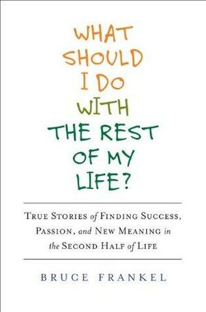 What Should I Do With the Rest of My Life?: True Stories of Finding Success, Passion, and New Meaning in the Second Half ofLife by Bruce Frankel