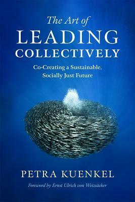 The Art of Leading Collectively: Co-Creating a Sustainable, Socially Just Future by Petra Kuenkel, Ernst Ulrich von Weizsäcker