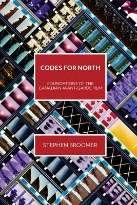 Codes for North: Foundations of the Canadian Avant-Garde Film by Stephen Broomer