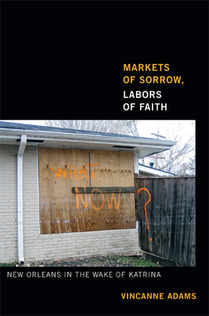 Markets of Sorrow, Labors of Faith: New Orleans in the Wake of Katrina by Vincanne Adams