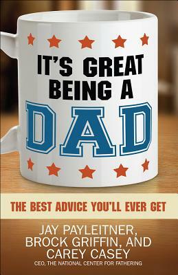 It's Great Being a Dad: The Best Advice You'll Ever Get by Jay Payleitner, Brock Griffin, Carey Casey