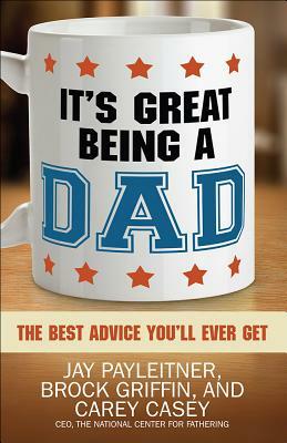 It's Great Being a Dad: The Best Advice You'll Ever Get by Brock Griffin, Jay Payleitner, Carey Casey