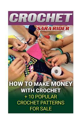 Crochet: How To Make Money With Crochet + 10 Popular Crochet Patterns For Sale by Sara Rider