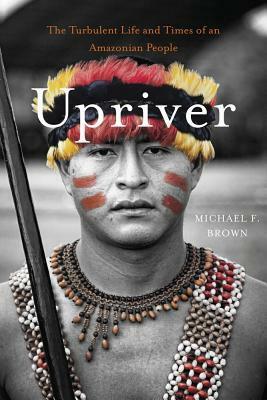 Upriver: The Turbulent Life and Times of an Amazonian People by Michael F. Brown