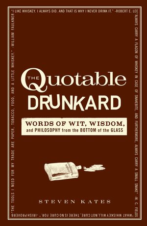 The Quotable Drunkard: Words of Wit, Wisdom, and Philosophy From the Bottom of the Glass by Steven Kates