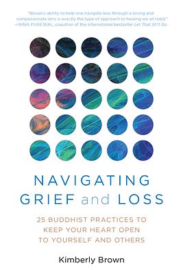 Navigating Grief and Loss: 25 Buddhist Practices to Keep Your Heart Open to Yourself and Others by Kimberly Brown