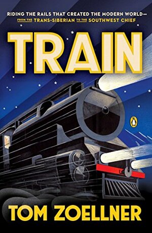 Train: Riding the Rails That Created the Modern World-from the Trans-Siberian to the Southwest Chief by Tom Zoellner