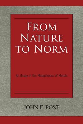 From Nature to Norm: An Essay in the Metaphysics of Morals by John Post