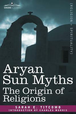 Aryan Sun Myths: The Origin of Religions by Sarah E. Titcomb