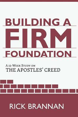 Building a Firm Foundation: A 12 Week Study on the Apostles' Creed by Rick Brannan