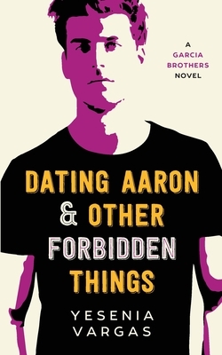 Dating Aaron & Other Forbidden Things by Yesenia Vargas