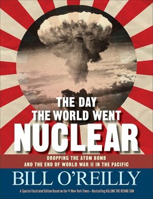 The Day the World Went Nuclear: Dropping the Atom Bomb and the End of World War II in the Pacific by Bill O'Reilly
