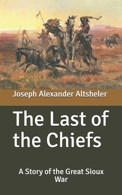 The Last of the Chiefs: A Story of the Great Sioux War by Joseph Alexander Altsheler