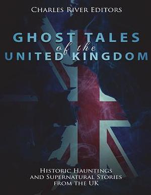 Ghost Tales of the United Kingdom: Historic Hauntings and Supernatural Stories from the UK by Charles River Editors