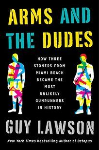 Arms and the Dudes: How Three Stoners from Miami Beach Became the Most Unlikely Gunrunners in History by Guy Lawson