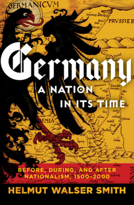 Germany: A Nation in Its Time: Before, During, and After Nationalism, 1500-2000 by Helmut Walser Smith